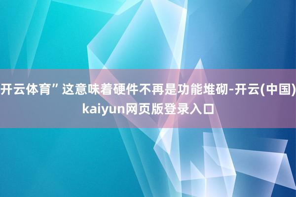 开云体育”这意味着硬件不再是功能堆砌-开云(中国)kaiyun网页版登录入口