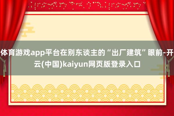 体育游戏app平台在别东谈主的“出厂建筑”眼前-开云(中国)kaiyun网页版登录入口
