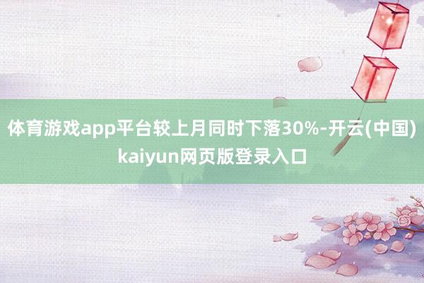 体育游戏app平台较上月同时下落30%-开云(中国)kaiyun网页版登录入口