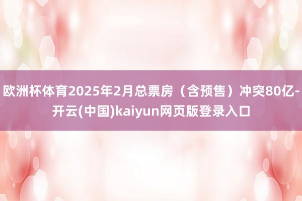 欧洲杯体育2025年2月总票房（含预售）冲突80亿-开云(中国)kaiyun网页版登录入口
