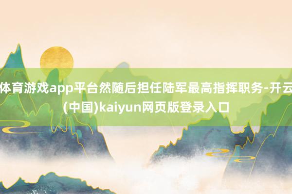 体育游戏app平台然随后担任陆军最高指挥职务-开云(中国)kaiyun网页版登录入口