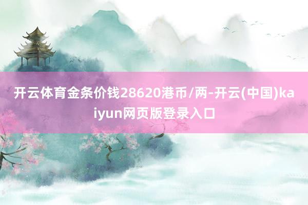 开云体育金条价钱28620港币/两-开云(中国)kaiyun网页版登录入口