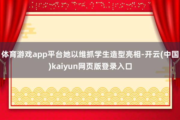 体育游戏app平台她以维抓学生造型亮相-开云(中国)kaiyun网页版登录入口