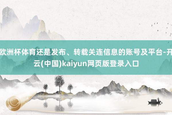 欧洲杯体育还是发布、转载关连信息的账号及平台-开云(中国)kaiyun网页版登录入口