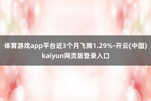 体育游戏app平台近3个月飞腾1.29%-开云(中国)kaiyun网页版登录入口