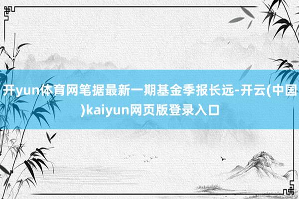 开yun体育网笔据最新一期基金季报长远-开云(中国)kaiyun网页版登录入口