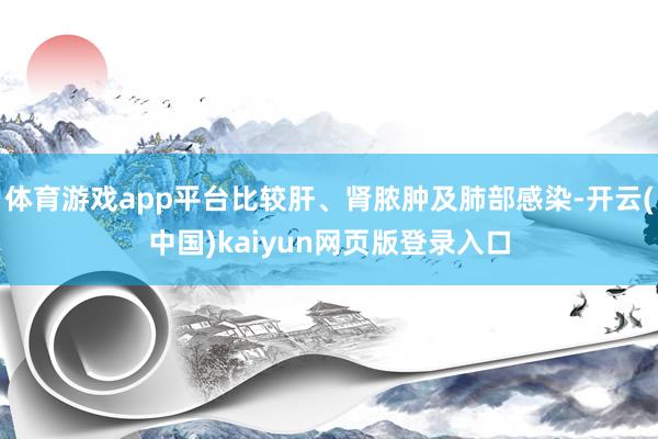 体育游戏app平台比较肝、肾脓肿及肺部感染-开云(中国)kaiyun网页版登录入口