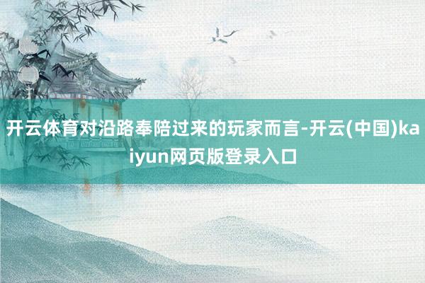 开云体育对沿路奉陪过来的玩家而言-开云(中国)kaiyun网页版登录入口
