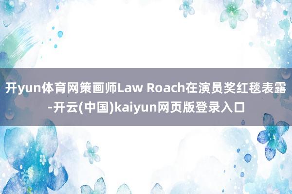 开yun体育网策画师Law Roach在演员奖红毯表露-开云(中国)kaiyun网页版登录入口