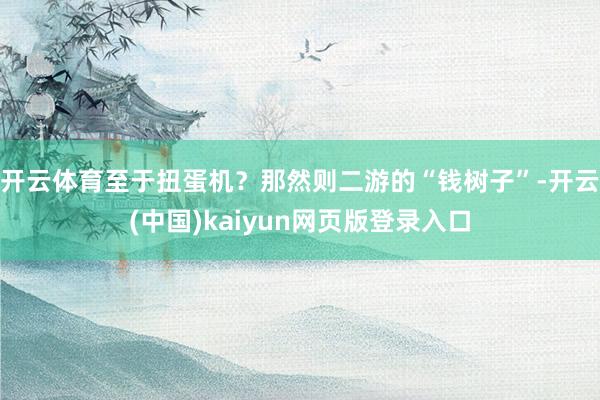 开云体育至于扭蛋机?那然则二游的“钱树子”-开云(中国)kaiyun网页版登录入口