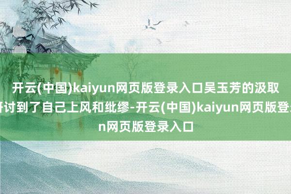 开云(中国)kaiyun网页版登录入口吴玉芳的汲取充分研讨到了自己上风和纰缪-开云(中国)kaiyun网页版登录入口