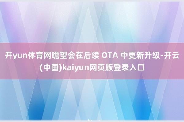 开yun体育网瞻望会在后续 OTA 中更新升级-开云(中国)kaiyun网页版登录入口