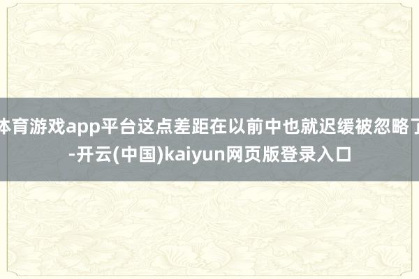 体育游戏app平台这点差距在以前中也就迟缓被忽略了-开云(中国)kaiyun网页版登录入口
