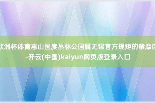 欧洲杯体育惠山国度丛林公园属无锡官方规矩的禁摩区-开云(中国)kaiyun网页版登录入口