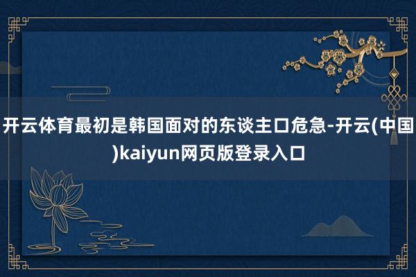 开云体育最初是韩国面对的东谈主口危急-开云(中国)kaiyun网页版登录入口