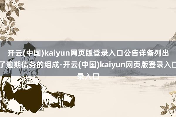 开云(中国)kaiyun网页版登录入口公告详备列出了逾期债务的组成-开云(中国)kaiyun网页版登录入口