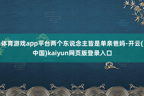 体育游戏app平台两个东说念主皆是单亲爸妈-开云(中国)kaiyun网页版登录入口