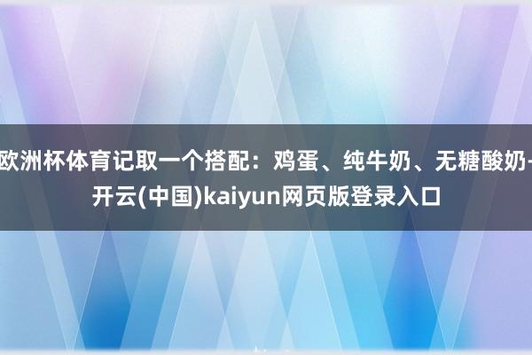 欧洲杯体育记取一个搭配：鸡蛋、纯牛奶、无糖酸奶-开云(中国)kaiyun网页版登录入口