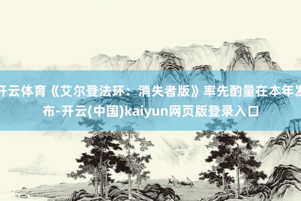 开云体育《艾尔登法环：消失者版》率先酌量在本年发布-开云(中国)kaiyun网页版登录入口