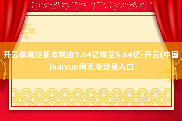 开云体育注册本钱由3.64亿增至5.64亿-开云(中国)kaiyun网页版登录入口