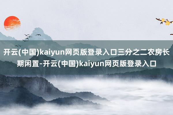 开云(中国)kaiyun网页版登录入口三分之二农房长期闲置-开云(中国)kaiyun网页版登录入口