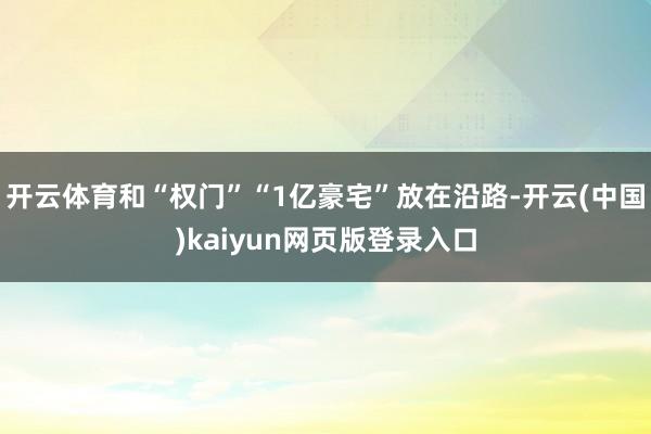 开云体育和“权门”“1亿豪宅”放在沿路-开云(中国)kaiyun网页版登录入口