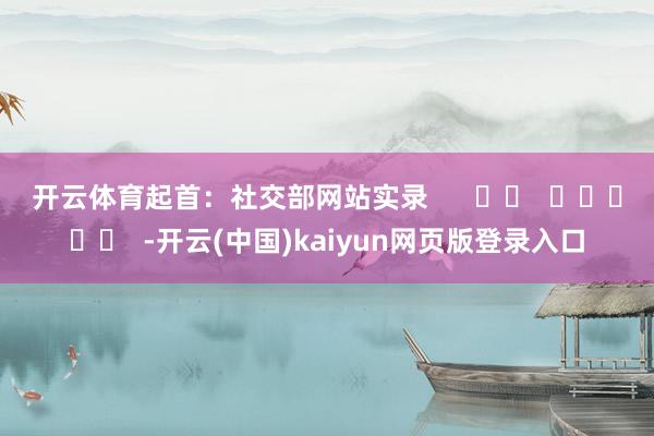 开云体育　　起首：社交部网站实录      		  					  -开云(中国)kaiyun网页版登录入口