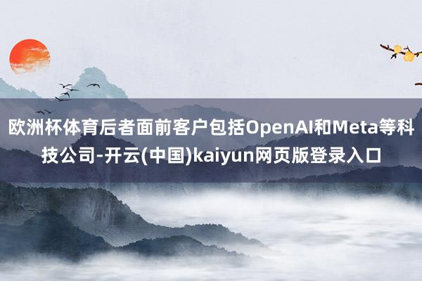 欧洲杯体育后者面前客户包括OpenAI和Meta等科技公司-开云(中国)kaiyun网页版登录入口