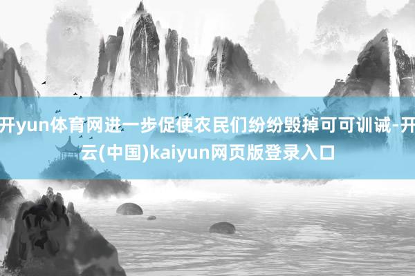 开yun体育网进一步促使农民们纷纷毁掉可可训诫-开云(中国)kaiyun网页版登录入口