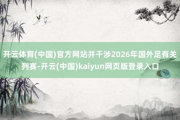 开云体育(中国)官方网站并干涉2026年国外足有关列赛-开云(中国)kaiyun网页版登录入口