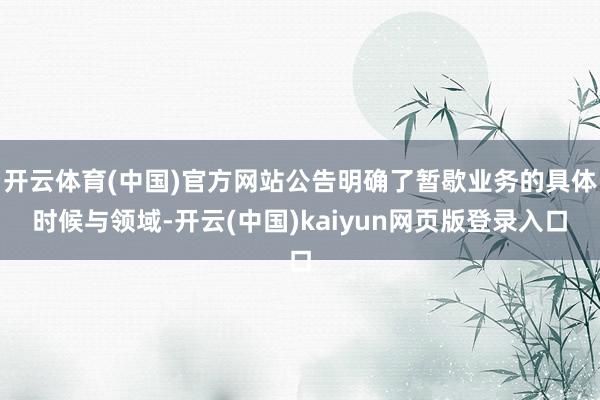 开云体育(中国)官方网站公告明确了暂歇业务的具体时候与领域-开云(中国)kaiyun网页版登录入口