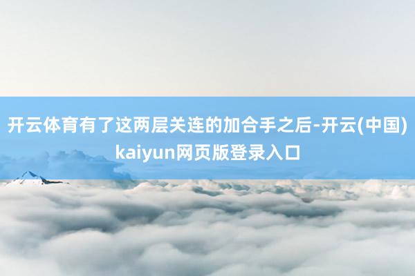 开云体育有了这两层关连的加合手之后-开云(中国)kaiyun网页版登录入口