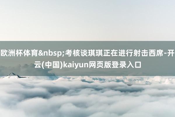 欧洲杯体育&nbsp;考核谈琪琪正在进行射击西席-开云(中国)kaiyun网页版登录入口