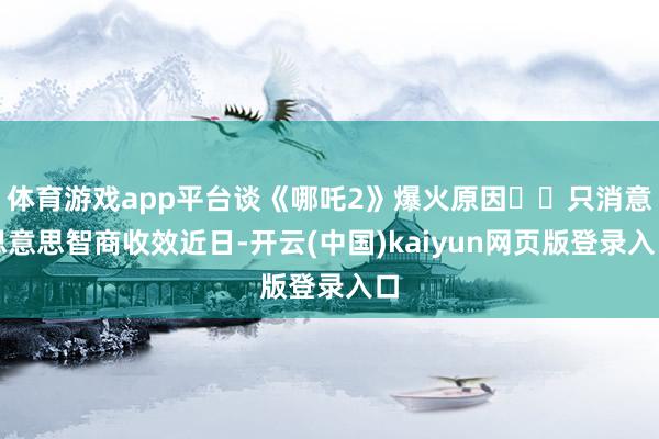 体育游戏app平台谈《哪吒2》爆火原因		只消意思意思智商收效近日-开云(中国)kaiyun网页版登录入口