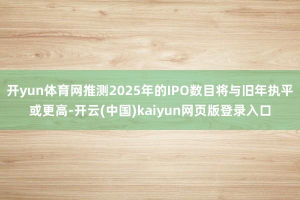 开yun体育网推测2025年的IPO数目将与旧年执平或更高-开云(中国)kaiyun网页版登录入口