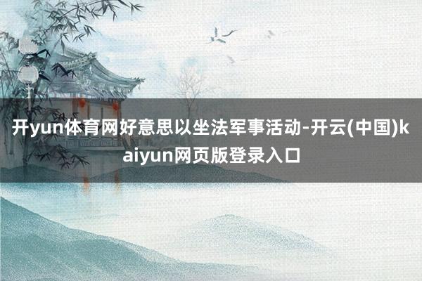 开yun体育网好意思以坐法军事活动-开云(中国)kaiyun网页版登录入口