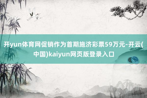 开yun体育网促销作为首期施济彩票59万元-开云(中国)kaiyun网页版登录入口