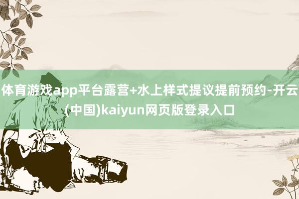 体育游戏app平台露营+水上样式提议提前预约-开云(中国)kaiyun网页版登录入口