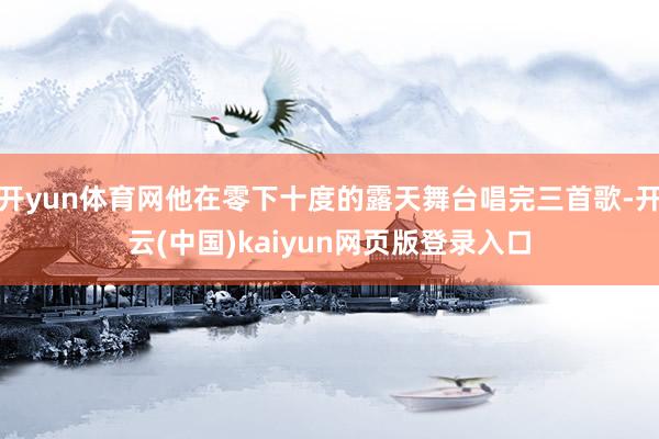 开yun体育网他在零下十度的露天舞台唱完三首歌-开云(中国)kaiyun网页版登录入口
