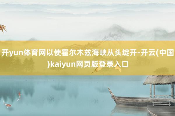 开yun体育网以使霍尔木兹海峡从头绽开-开云(中国)kaiyun网页版登录入口
