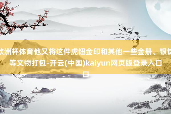 欧洲杯体育他又将这件虎钮金印和其他一些金册、银锭等文物打包-开云(中国)kaiyun网页版登录入口