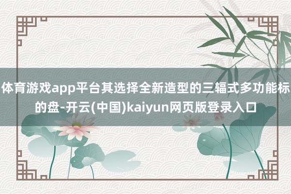 体育游戏app平台其选择全新造型的三辐式多功能标的盘-开云(中国)kaiyun网页版登录入口