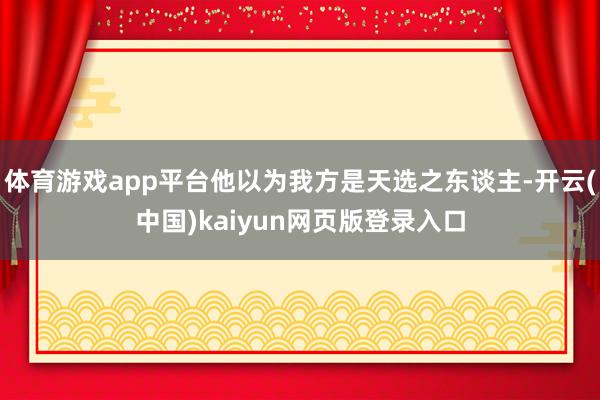 体育游戏app平台他以为我方是天选之东谈主-开云(中国)kaiyun网页版登录入口