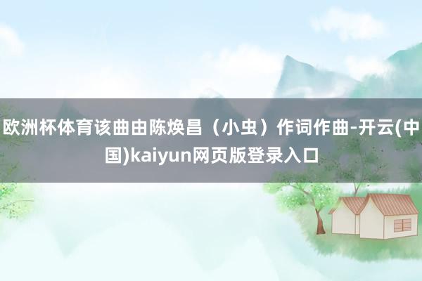 欧洲杯体育该曲由陈焕昌（小虫）作词作曲-开云(中国)kaiyun网页版登录入口