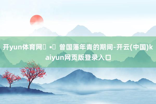 开yun体育网✦•✦曾国藩年青的期间-开云(中国)kaiyun网页版登录入口