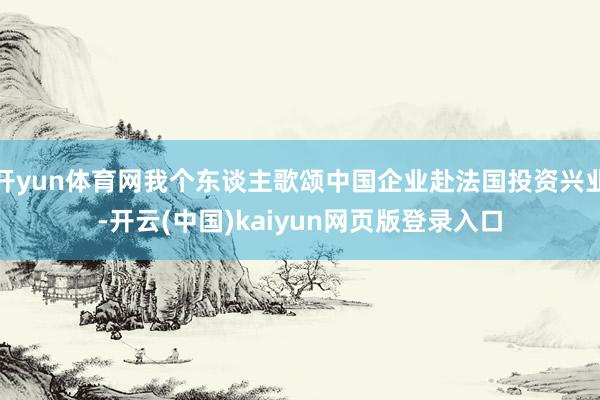 开yun体育网我个东谈主歌颂中国企业赴法国投资兴业-开云(中国)kaiyun网页版登录入口