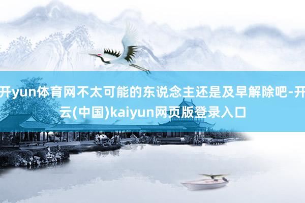 开yun体育网不太可能的东说念主还是及早解除吧-开云(中国)kaiyun网页版登录入口
