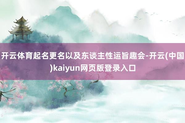 开云体育起名更名以及东谈主性运旨趣会-开云(中国)kaiyun网页版登录入口