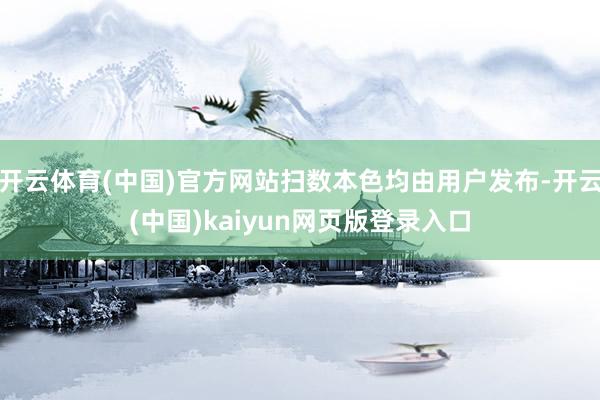 开云体育(中国)官方网站扫数本色均由用户发布-开云(中国)kaiyun网页版登录入口