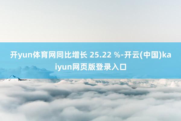 开yun体育网同比增长 25.22 %-开云(中国)kaiyun网页版登录入口